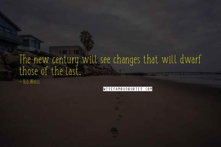 H.G.Wells Quotes: The new century will see changes that will dwarf those of the last.