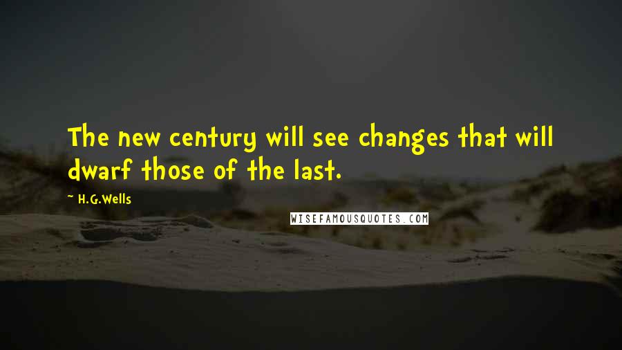 H.G.Wells Quotes: The new century will see changes that will dwarf those of the last.