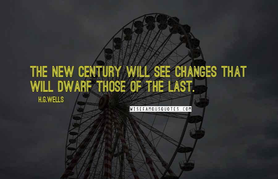 H.G.Wells Quotes: The new century will see changes that will dwarf those of the last.