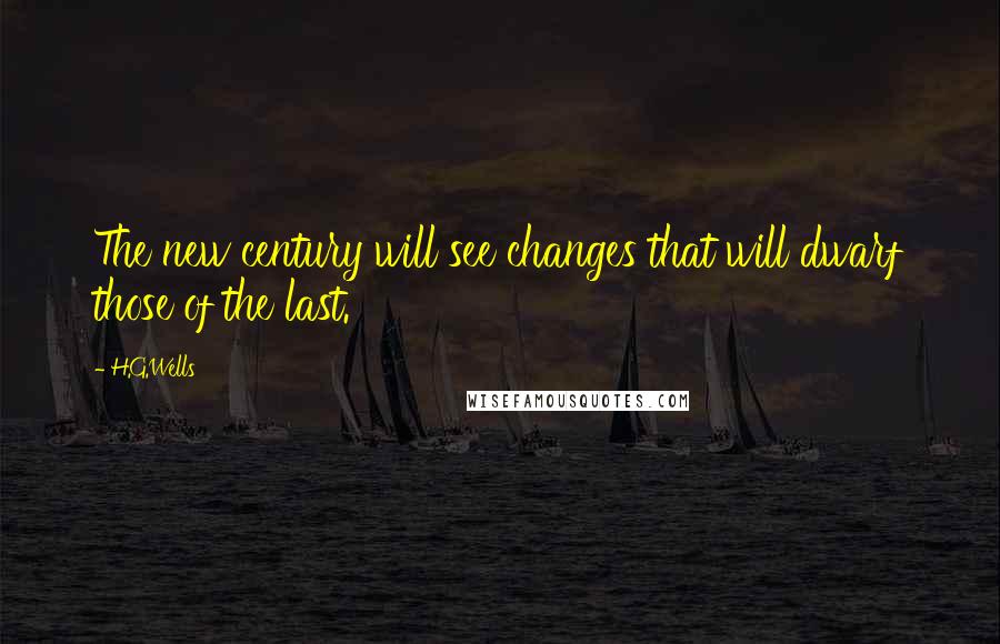 H.G.Wells Quotes: The new century will see changes that will dwarf those of the last.