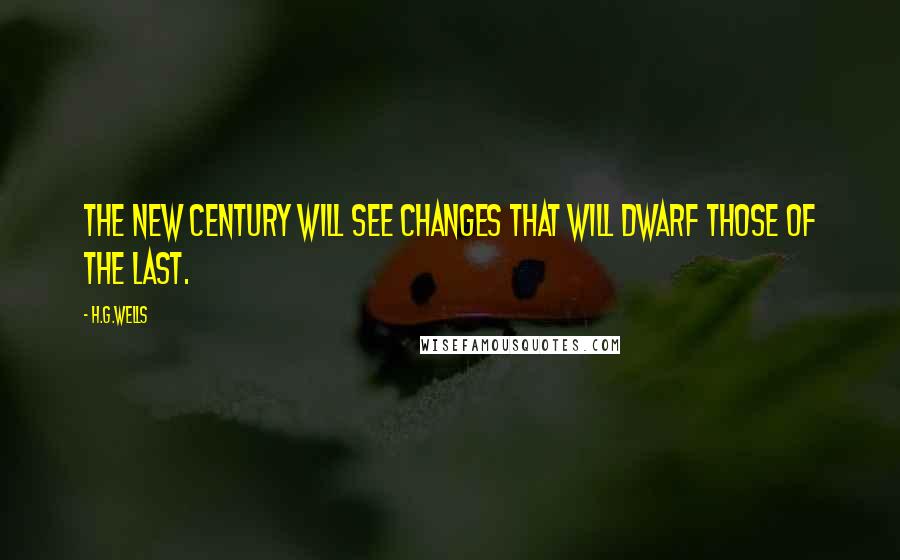 H.G.Wells Quotes: The new century will see changes that will dwarf those of the last.