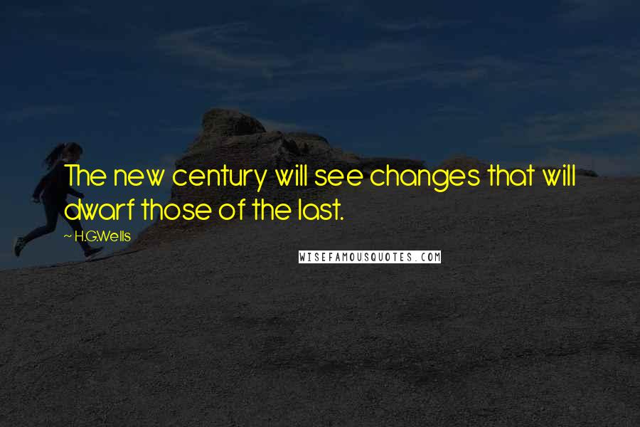 H.G.Wells Quotes: The new century will see changes that will dwarf those of the last.