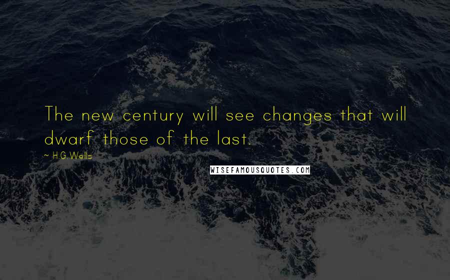 H.G.Wells Quotes: The new century will see changes that will dwarf those of the last.