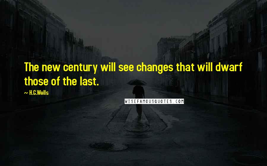 H.G.Wells Quotes: The new century will see changes that will dwarf those of the last.