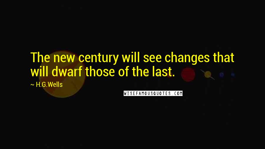 H.G.Wells Quotes: The new century will see changes that will dwarf those of the last.