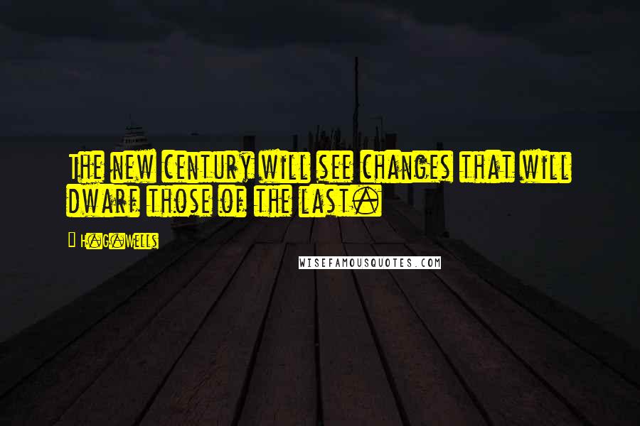 H.G.Wells Quotes: The new century will see changes that will dwarf those of the last.