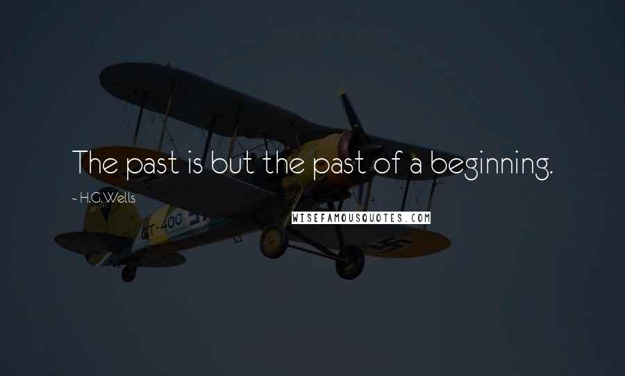 H.G.Wells Quotes: The past is but the past of a beginning.