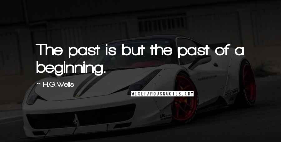 H.G.Wells Quotes: The past is but the past of a beginning.