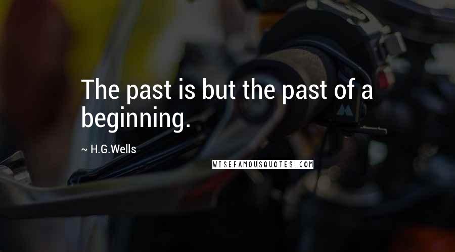 H.G.Wells Quotes: The past is but the past of a beginning.