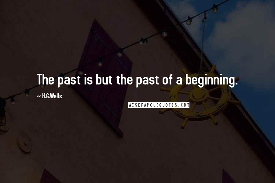 H.G.Wells Quotes: The past is but the past of a beginning.