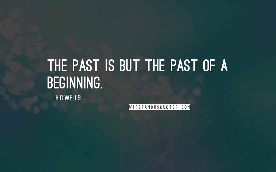 H.G.Wells Quotes: The past is but the past of a beginning.