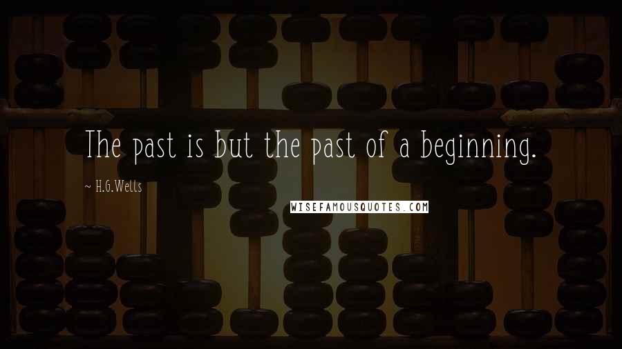 H.G.Wells Quotes: The past is but the past of a beginning.