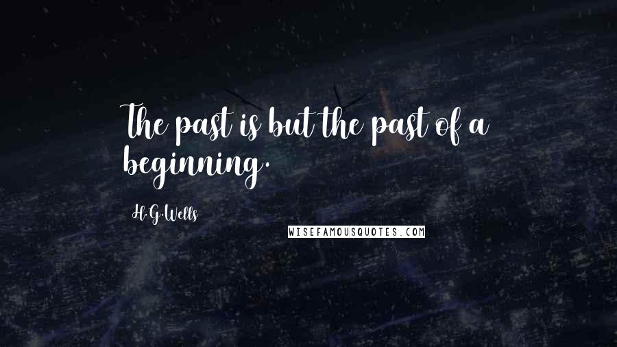 H.G.Wells Quotes: The past is but the past of a beginning.