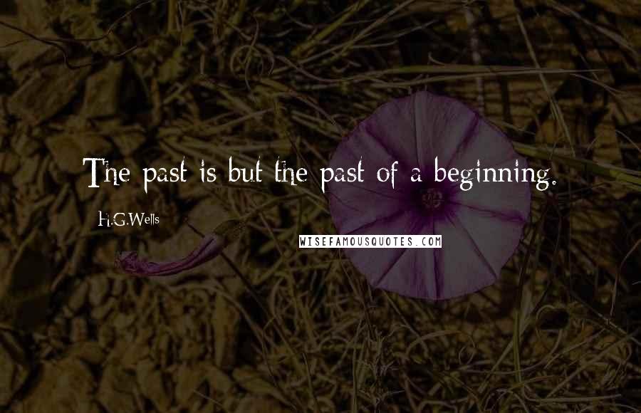 H.G.Wells Quotes: The past is but the past of a beginning.