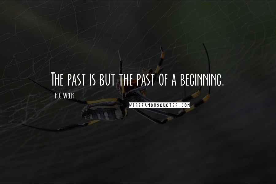 H.G.Wells Quotes: The past is but the past of a beginning.