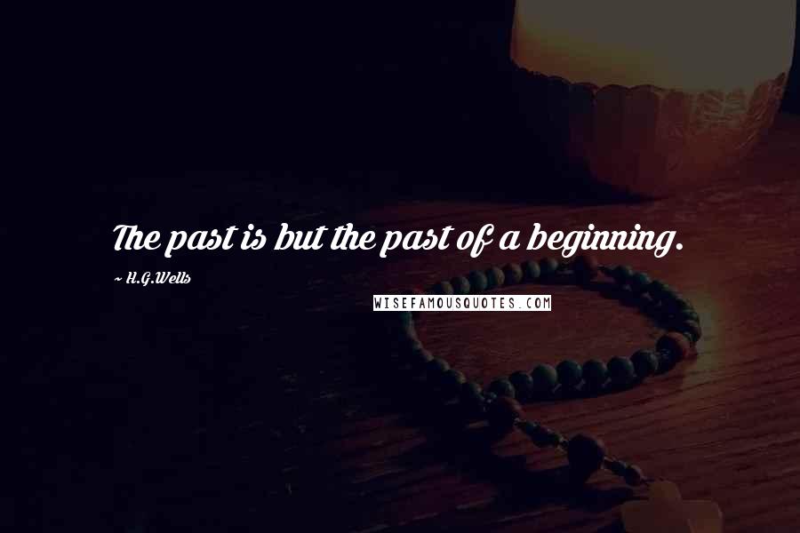 H.G.Wells Quotes: The past is but the past of a beginning.