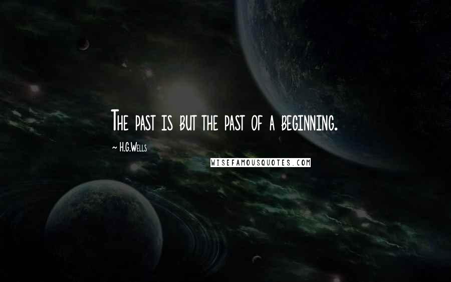 H.G.Wells Quotes: The past is but the past of a beginning.
