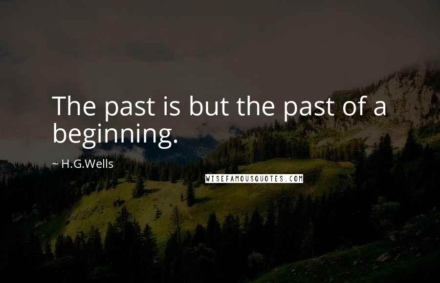 H.G.Wells Quotes: The past is but the past of a beginning.