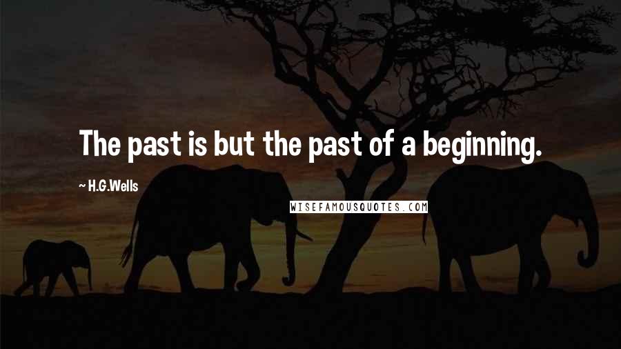 H.G.Wells Quotes: The past is but the past of a beginning.