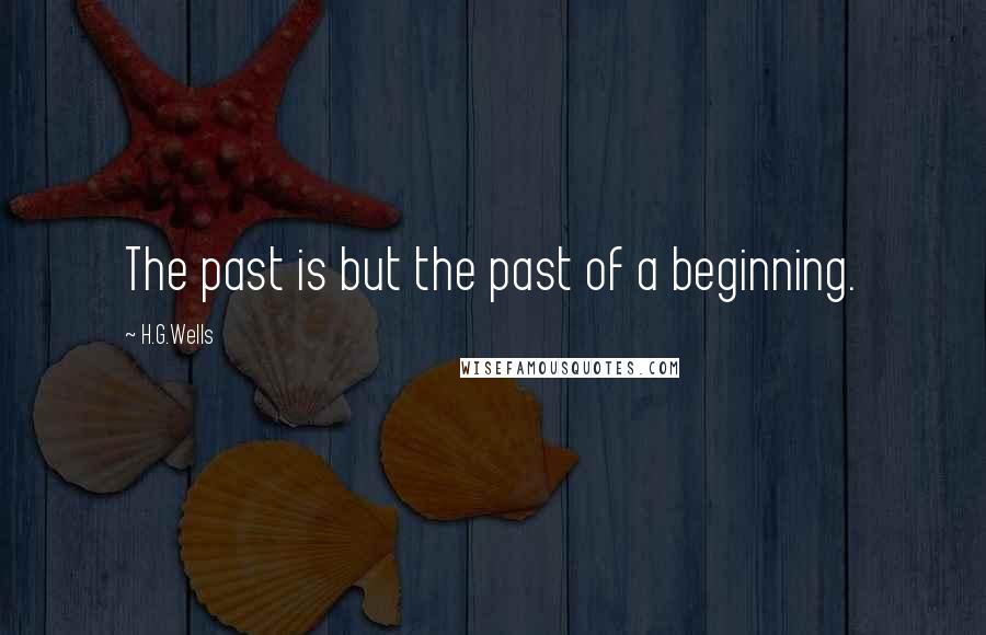 H.G.Wells Quotes: The past is but the past of a beginning.