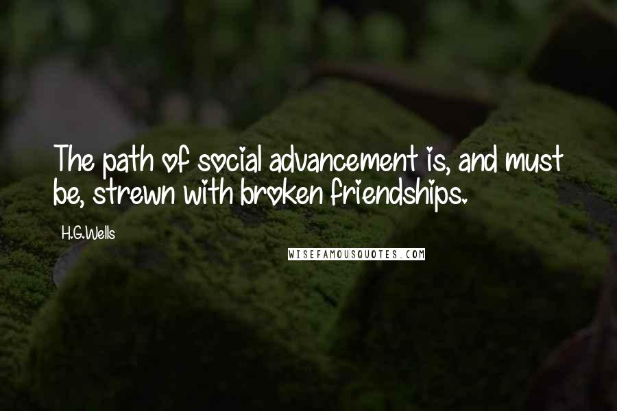 H.G.Wells Quotes: The path of social advancement is, and must be, strewn with broken friendships.