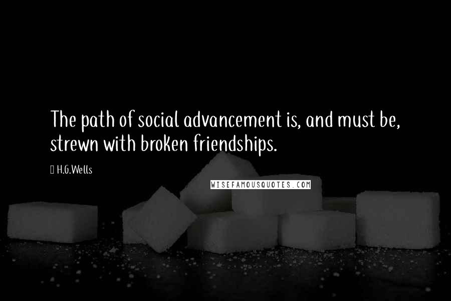 H.G.Wells Quotes: The path of social advancement is, and must be, strewn with broken friendships.