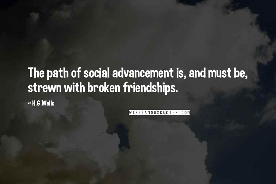H.G.Wells Quotes: The path of social advancement is, and must be, strewn with broken friendships.