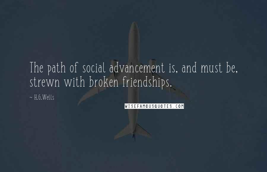 H.G.Wells Quotes: The path of social advancement is, and must be, strewn with broken friendships.