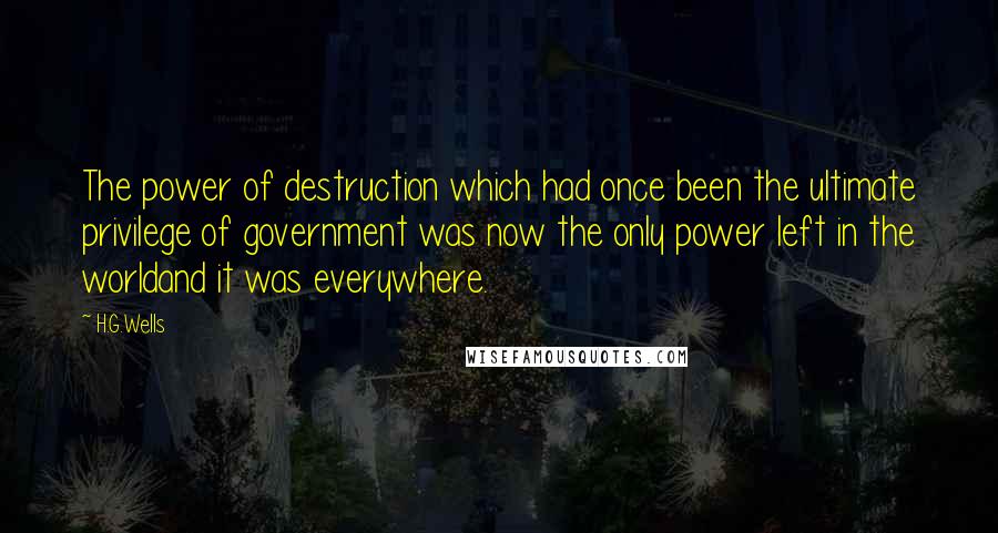 H.G.Wells Quotes: The power of destruction which had once been the ultimate privilege of government was now the only power left in the worldand it was everywhere.