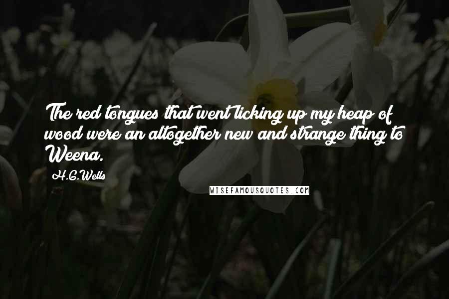 H.G.Wells Quotes: The red tongues that went licking up my heap of wood were an altogether new and strange thing to Weena.