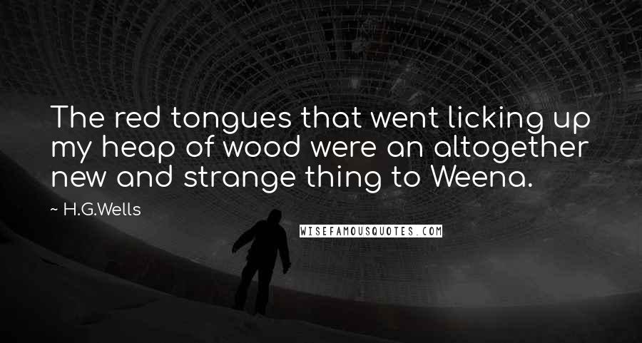H.G.Wells Quotes: The red tongues that went licking up my heap of wood were an altogether new and strange thing to Weena.