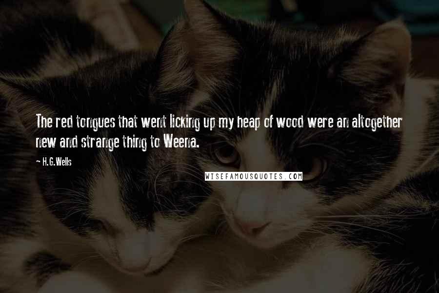 H.G.Wells Quotes: The red tongues that went licking up my heap of wood were an altogether new and strange thing to Weena.