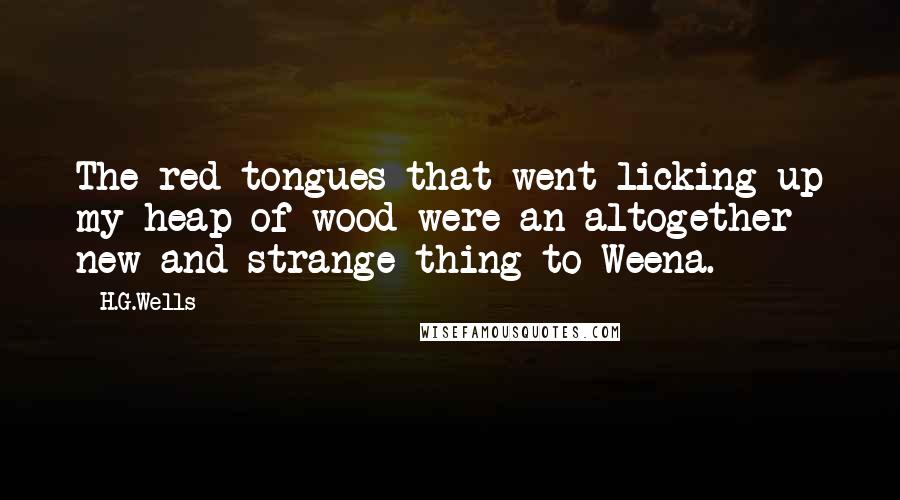 H.G.Wells Quotes: The red tongues that went licking up my heap of wood were an altogether new and strange thing to Weena.