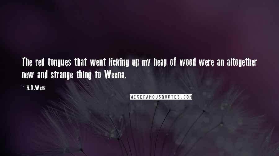 H.G.Wells Quotes: The red tongues that went licking up my heap of wood were an altogether new and strange thing to Weena.