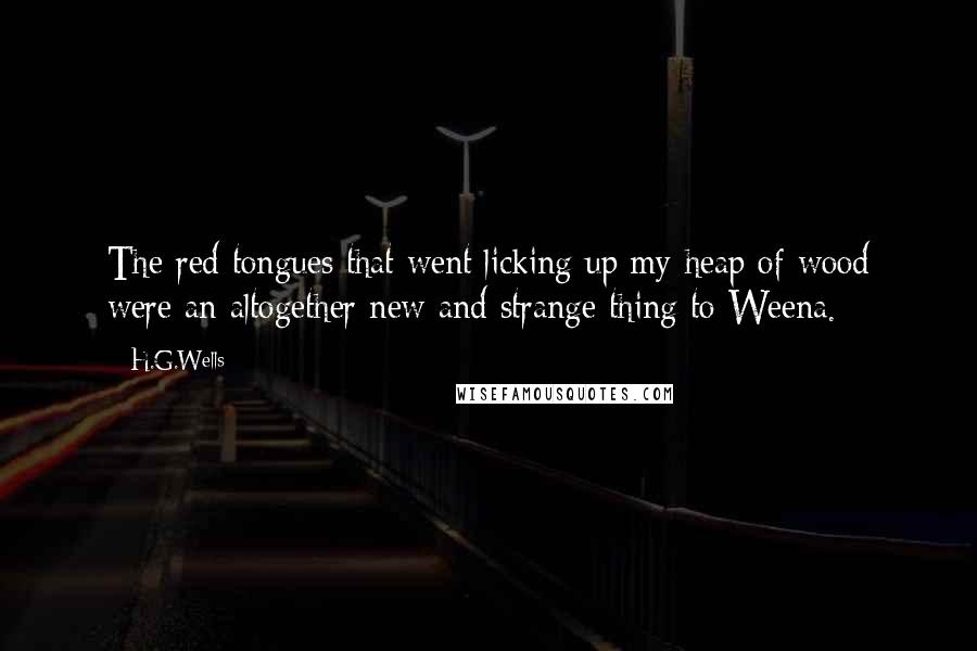 H.G.Wells Quotes: The red tongues that went licking up my heap of wood were an altogether new and strange thing to Weena.