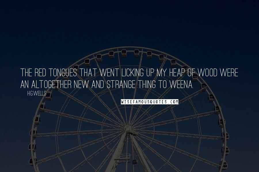 H.G.Wells Quotes: The red tongues that went licking up my heap of wood were an altogether new and strange thing to Weena.