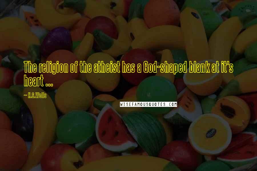 H.G.Wells Quotes: The religion of the atheist has a God-shaped blank at it's heart ...