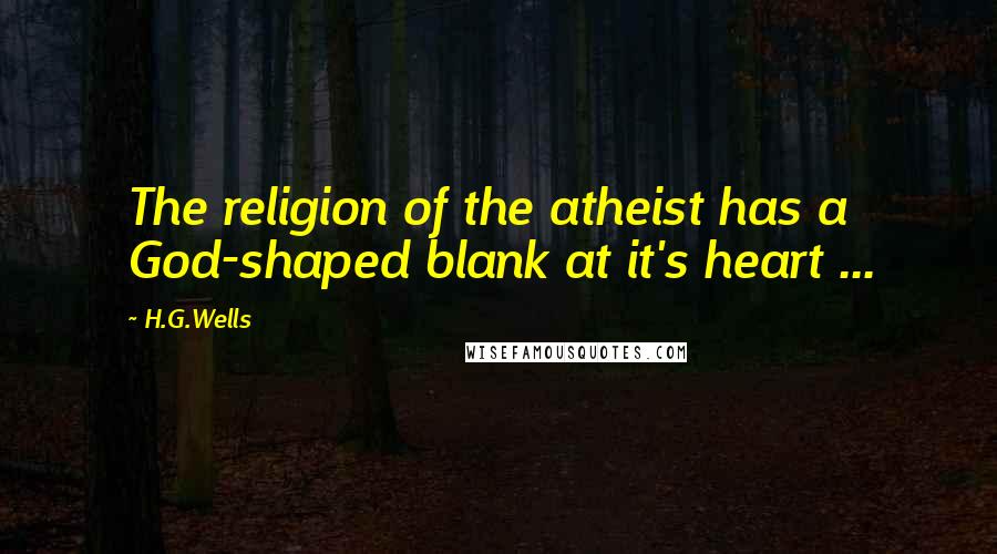 H.G.Wells Quotes: The religion of the atheist has a God-shaped blank at it's heart ...