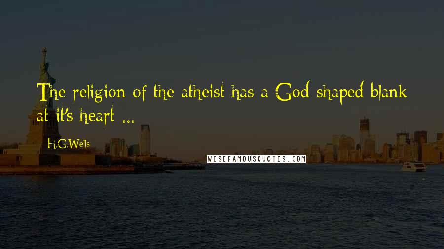 H.G.Wells Quotes: The religion of the atheist has a God-shaped blank at it's heart ...