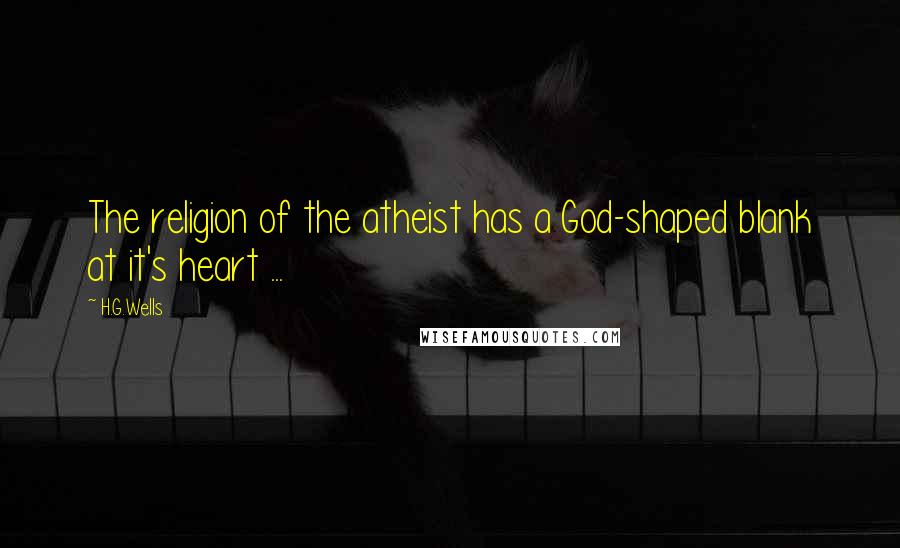 H.G.Wells Quotes: The religion of the atheist has a God-shaped blank at it's heart ...