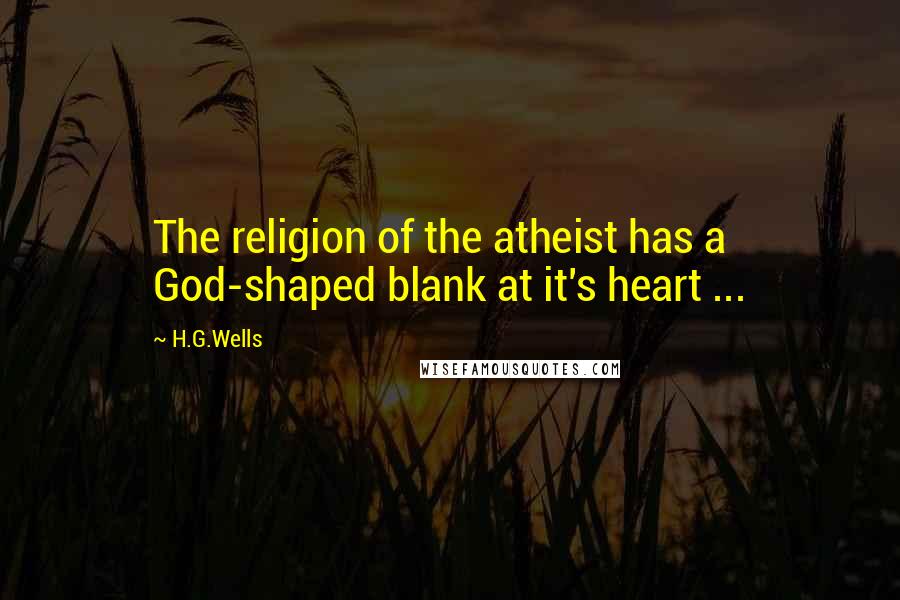 H.G.Wells Quotes: The religion of the atheist has a God-shaped blank at it's heart ...