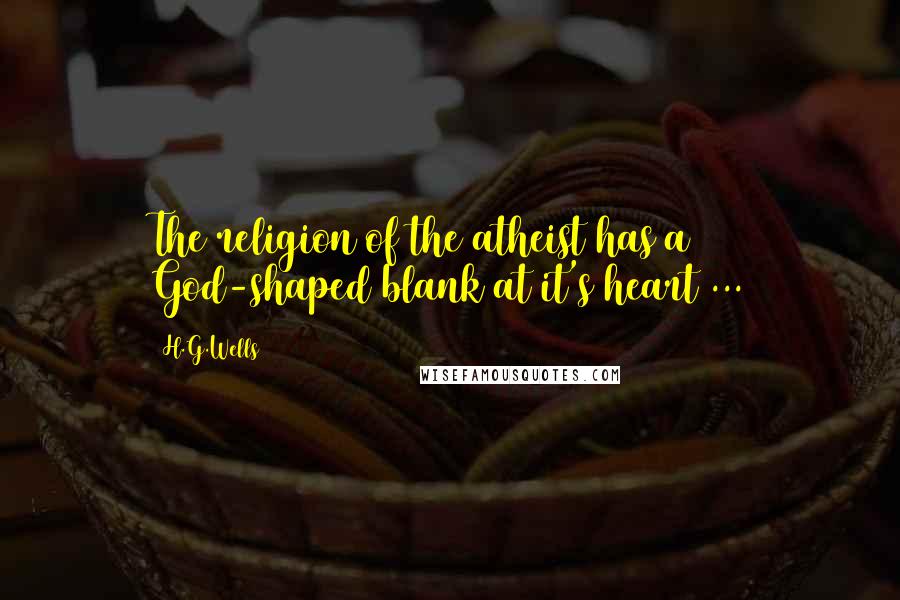 H.G.Wells Quotes: The religion of the atheist has a God-shaped blank at it's heart ...