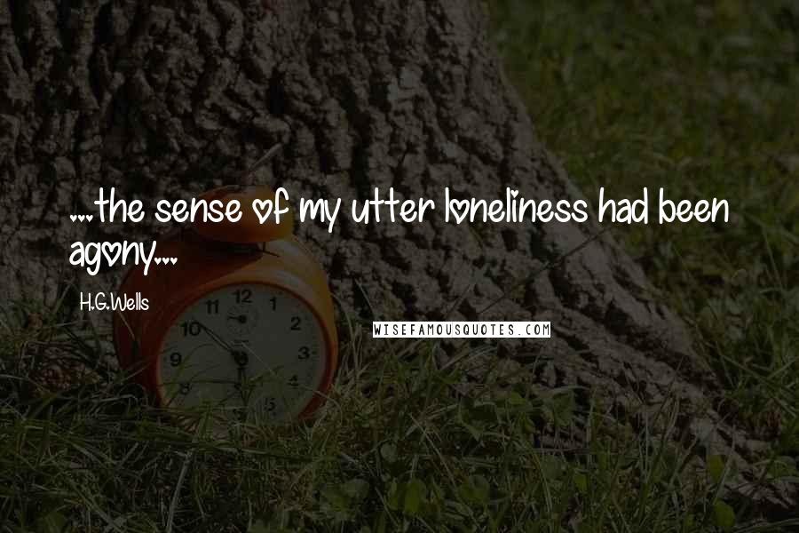 H.G.Wells Quotes: ...the sense of my utter loneliness had been agony...
