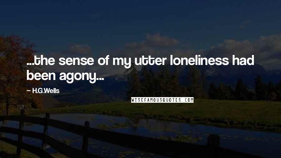 H.G.Wells Quotes: ...the sense of my utter loneliness had been agony...