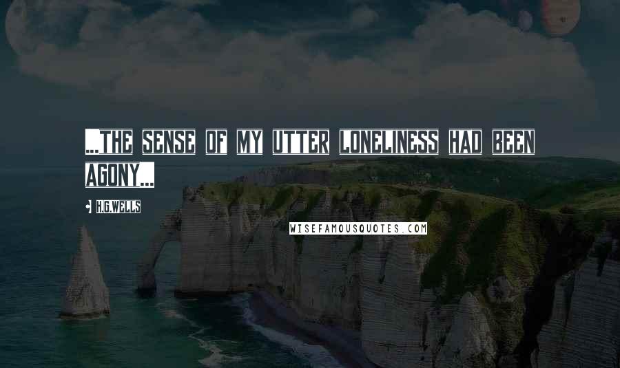 H.G.Wells Quotes: ...the sense of my utter loneliness had been agony...