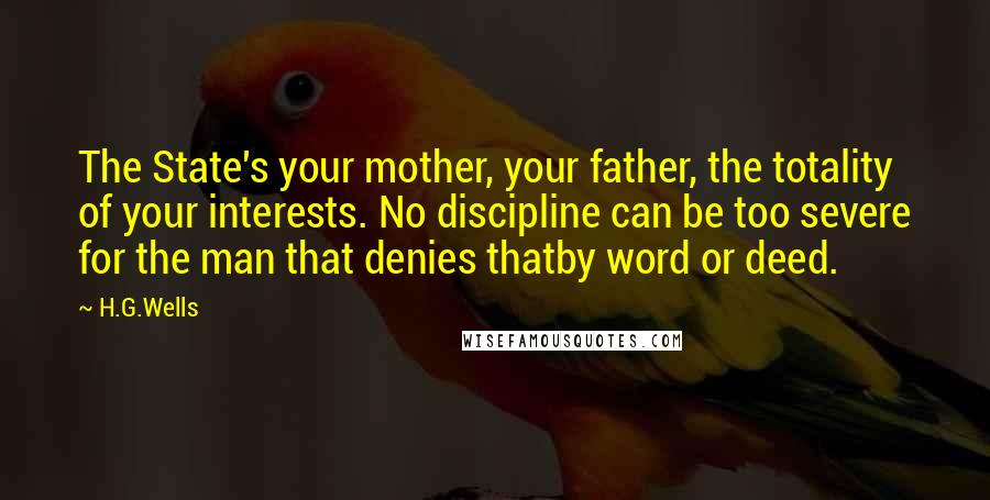 H.G.Wells Quotes: The State's your mother, your father, the totality of your interests. No discipline can be too severe for the man that denies thatby word or deed.