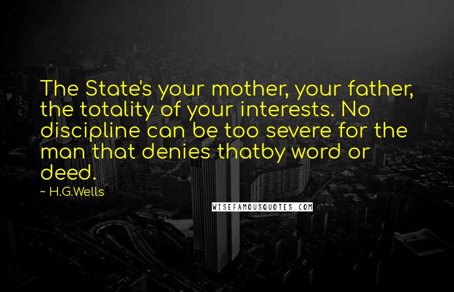 H.G.Wells Quotes: The State's your mother, your father, the totality of your interests. No discipline can be too severe for the man that denies thatby word or deed.