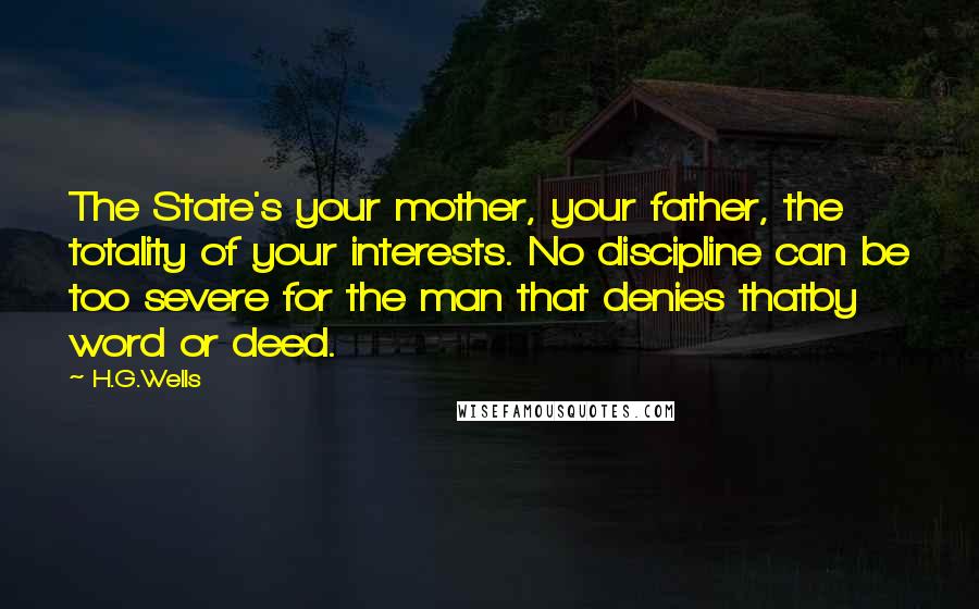 H.G.Wells Quotes: The State's your mother, your father, the totality of your interests. No discipline can be too severe for the man that denies thatby word or deed.