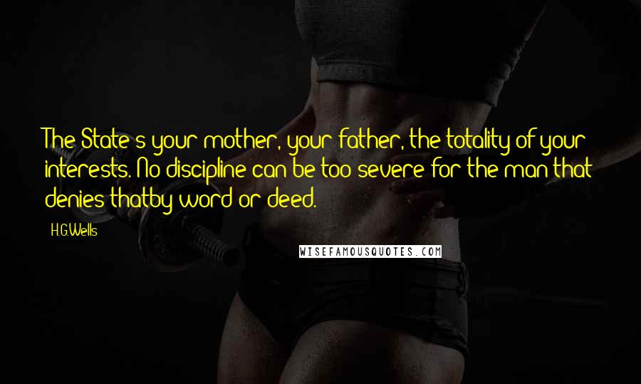 H.G.Wells Quotes: The State's your mother, your father, the totality of your interests. No discipline can be too severe for the man that denies thatby word or deed.