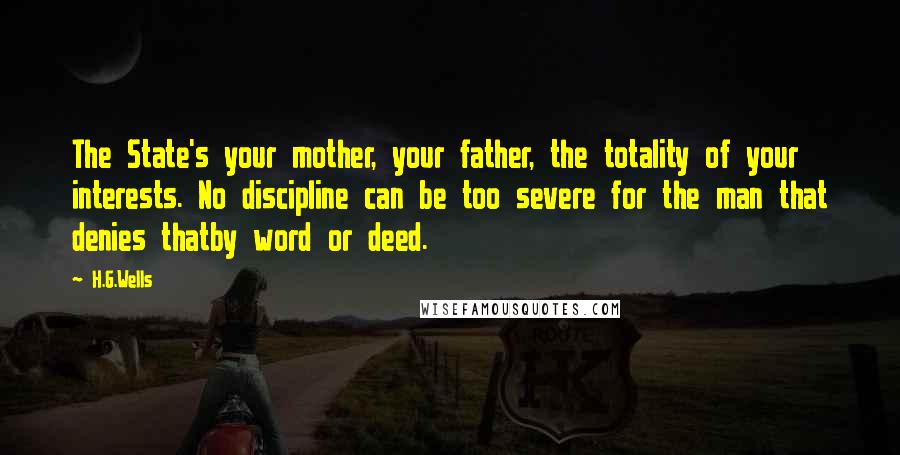 H.G.Wells Quotes: The State's your mother, your father, the totality of your interests. No discipline can be too severe for the man that denies thatby word or deed.